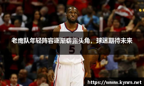 老鹰队年轻阵容逐渐崭露头角，球迷期待未来