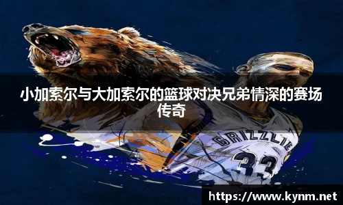 小加索尔与大加索尔的篮球对决兄弟情深的赛场传奇