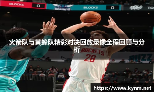 火箭队与黄蜂队精彩对决回放录像全程回顾与分析