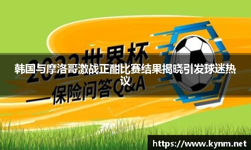 韩国与摩洛哥激战正酣比赛结果揭晓引发球迷热议