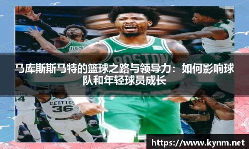 马库斯斯马特的篮球之路与领导力：如何影响球队和年轻球员成长