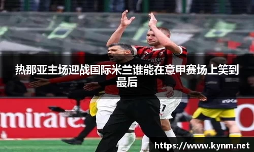 热那亚主场迎战国际米兰谁能在意甲赛场上笑到最后