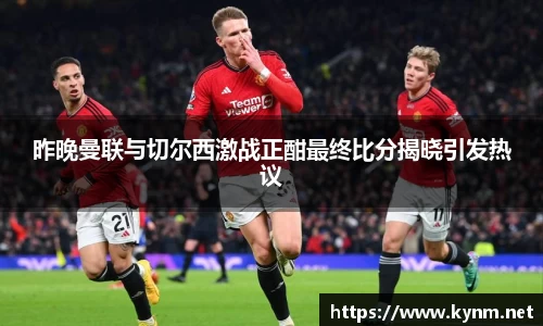 昨晚曼联与切尔西激战正酣最终比分揭晓引发热议