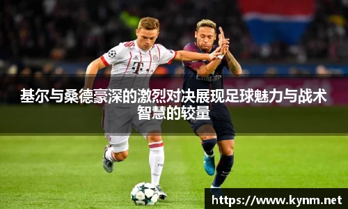 基尔与桑德豪深的激烈对决展现足球魅力与战术智慧的较量