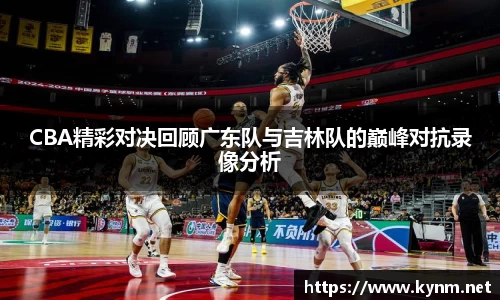 CBA精彩对决回顾广东队与吉林队的巅峰对抗录像分析