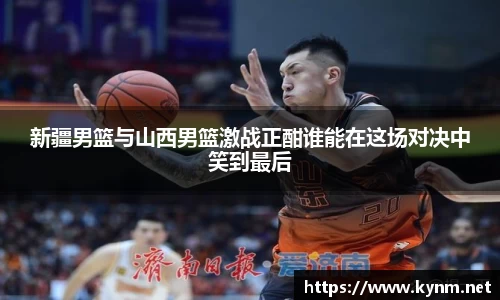 新疆男篮与山西男篮激战正酣谁能在这场对决中笑到最后