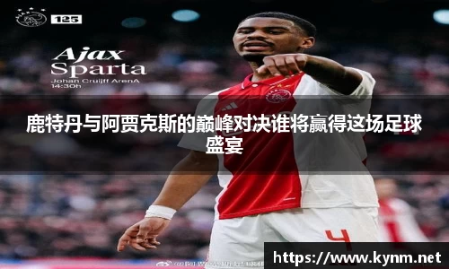 鹿特丹与阿贾克斯的巅峰对决谁将赢得这场足球盛宴