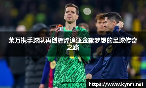 莱万携手球队再创辉煌追逐金靴梦想的足球传奇之路