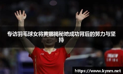 专访羽毛球女将黄娜揭秘她成功背后的努力与坚持
