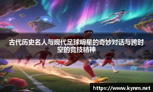古代历史名人与现代足球明星的奇妙对话与跨时空的竞技精神