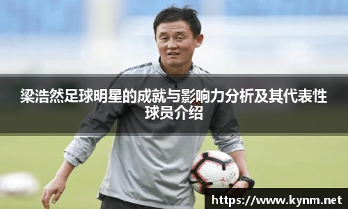 梁浩然足球明星的成就与影响力分析及其代表性球员介绍