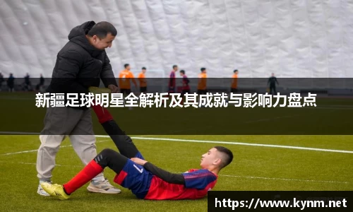 新疆足球明星全解析及其成就与影响力盘点