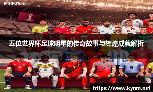 五位世界杯足球明星的传奇故事与辉煌成就解析