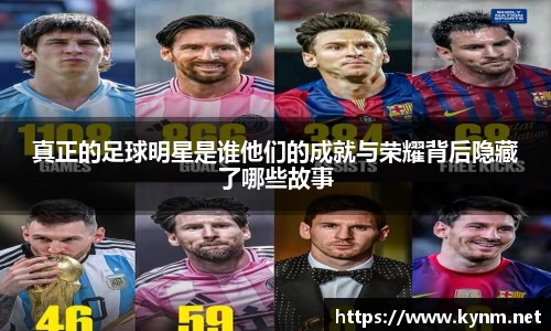 真正的足球明星是谁他们的成就与荣耀背后隐藏了哪些故事