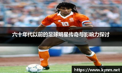 六十年代以前的足球明星传奇与影响力探讨