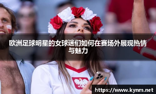 欧洲足球明星的女球迷们如何在赛场外展现热情与魅力
